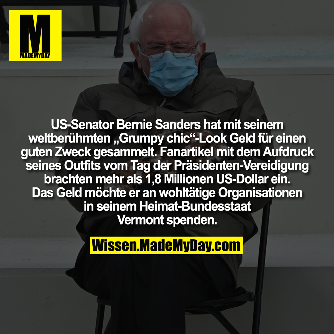 US-Senator Bernie Sanders hat mit seinem weltberühmten „Grumpy chic“-Look Geld für einen guten Zweck gesammelt. Fanartikel mit dem Aufdruck seines Outfits vom Tag der Präsidenten-Vereidigung brachten mehr als 1,8 Millionen US-Dollar ein. Das Geld möchte er an wohltätige Organisationen in seinem Heimat-Bundesstaat Vermont spenden.