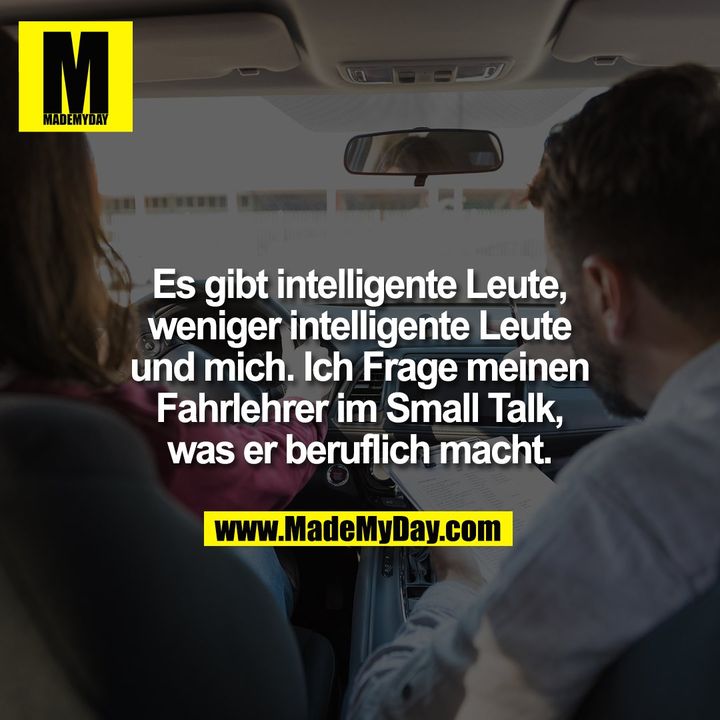 Es gibt intelligente Leute,<br />
weniger intelligente Leute<br />
und mich. Ich Frage meinen<br />
Fahrlehrer im Small Talk,<br />
was er beruflich macht.