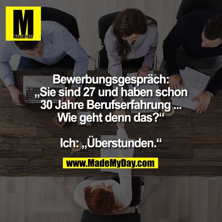 Bewerbungsgespräch:<br />
„Sie sind 27 und haben schon<br />
30 Jahre Berufserfahrung ...<br />
Wie geht denn das?“<br />
<br />
Ich: „Überstunden.“