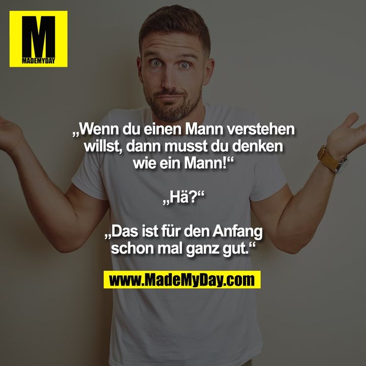 „Wenn du einen Mann verstehen<br />
willst, dann musst du denken<br />
wie ein Mann!“<br />
<br />
„Hä?“<br />
<br />
„Das ist für den Anfang<br />
schon mal ganz gut.“