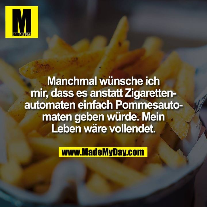 Manchmal wünsche ich<br />
mir, dass es anstatt Zigaretten-<br />
automaten einfach Pommesauto-<br />
maten geben würde. Mein<br />
Leben wäre vollendet.