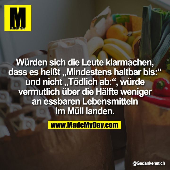 Würden sich die Leute klarmachen,<br />
dass es heißt „Mindestens haltbar bis:“<br />
und nicht „Tödlich ab:“, würde<br />
vermutlich über die Hälfte weniger<br />
an essbaren Lebensmitteln<br />
im Müll landen.