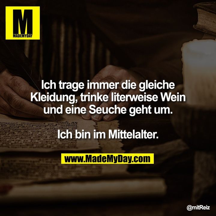 Ich trage immer die gleiche<br />
Kleidung, trinke literweise Wein<br />
und eine Seuche geht um.<br />
<br />
Ich bin im Mittelalter.