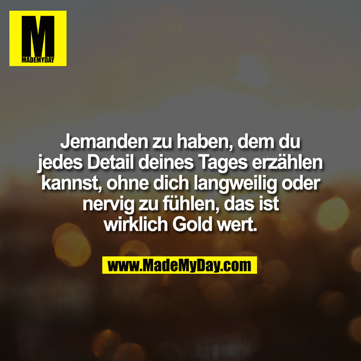 Jemanden zu haben, dem du jedes Detail deines Tages erzählen kannst, ohne dich langweilig oder nervig zu fühlen, das ist wirklich Gold wert.
