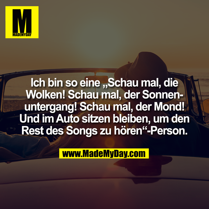 Ich bin so eine „Schau mal, die<br />
Wolken! Schau mal, der Sonnen-<br />
untergang! Schau mal, der Mond!<br />
Und im Auto sitzen bleiben, um den<br />
Rest des Songs zu hören“-Person.