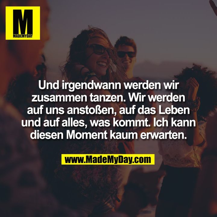 Und irgendwann werden wir<br />
zusammen tanzen. Wir werden<br />
auf uns anstoßen, auf das Leben<br />
und auf alles, was kommt. Ich kann<br />
diesen Moment kaum erwarten.