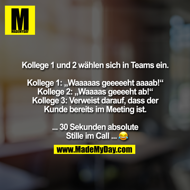 Kollege 1 und 2 wählen sich in Teams ein.<br />
<br />
Kollege 1: „Waaaaas geeeeeht aaaab!“<br />
Kollege 2: „Waaaas geeeeht ab!“<br />
Kollege 3: Verweist darauf, dass der<br />
Kunde bereits im Meeting ist.<br />
<br />
... 30 Sekunden absolute<br />
Stille im Call ...�