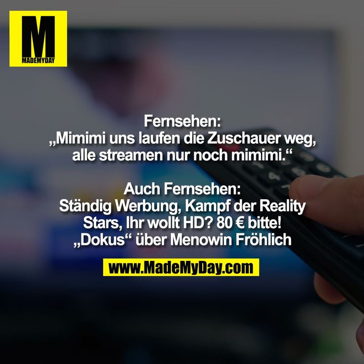Fernsehen:<br />
„Mimimi uns laufen die Zuschauer weg,<br />
alle streamen nur noch mimimi.“<br />
<br />
Auch Fernsehen:<br />
Ständig Werbung, Kampf der Reality<br />
Stars, Ihr wollt HD? 80 € bitte!<br />
„Dokus“ über Menowin Fröhlich
