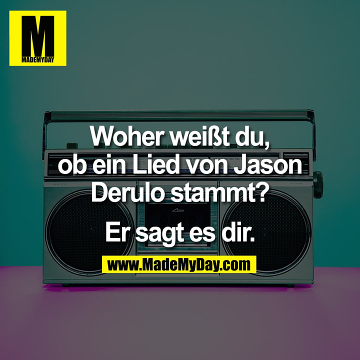 Woher weißt du,<br />
ob ein Lied von Jason<br />
Derulo stammt?<br />
<br />
Er sagt es dir.