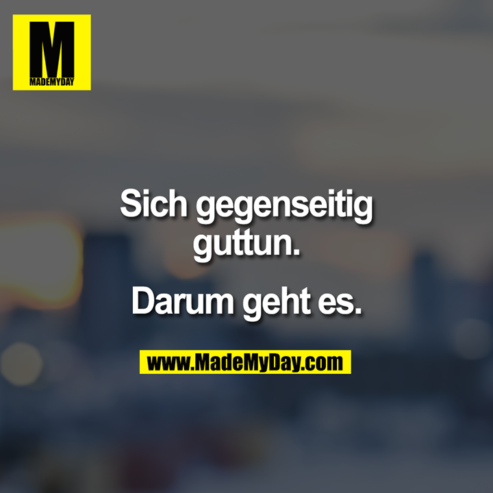 Sich gegenseitig<br />
guttun.<br />
<br />
Darum geht es.