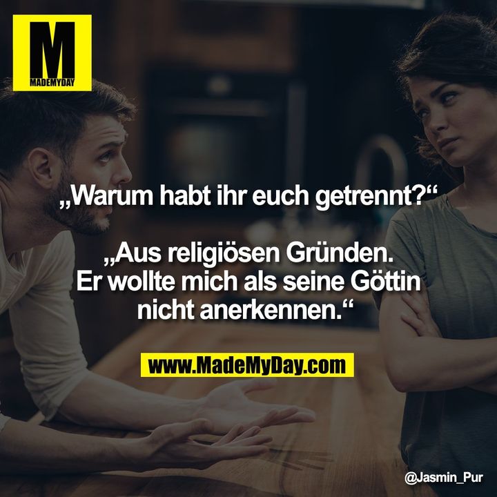 „Warum habt ihr euch getrennt?“<br />
<br />
„Aus religiösen Gründen.<br />
Er wollte mich als seine Göttin<br />
nicht anerkennen.“