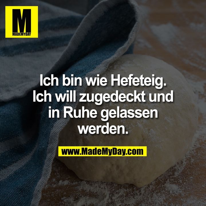 Ich bin wie Hefeteig.<br />
Ich will zugedeckt und<br />
in Ruhe gelassen<br />
werden.