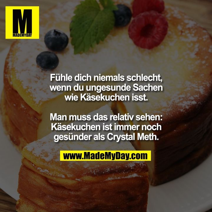 Fühle dich niemals schlecht,<br />
wenn du ungesunde Sachen<br />
wie Käsekuchen isst.<br />
<br />
Man muss das relativ sehen:<br />
Käsekuchen ist immer noch<br />
gesünder als Crystal Meth.