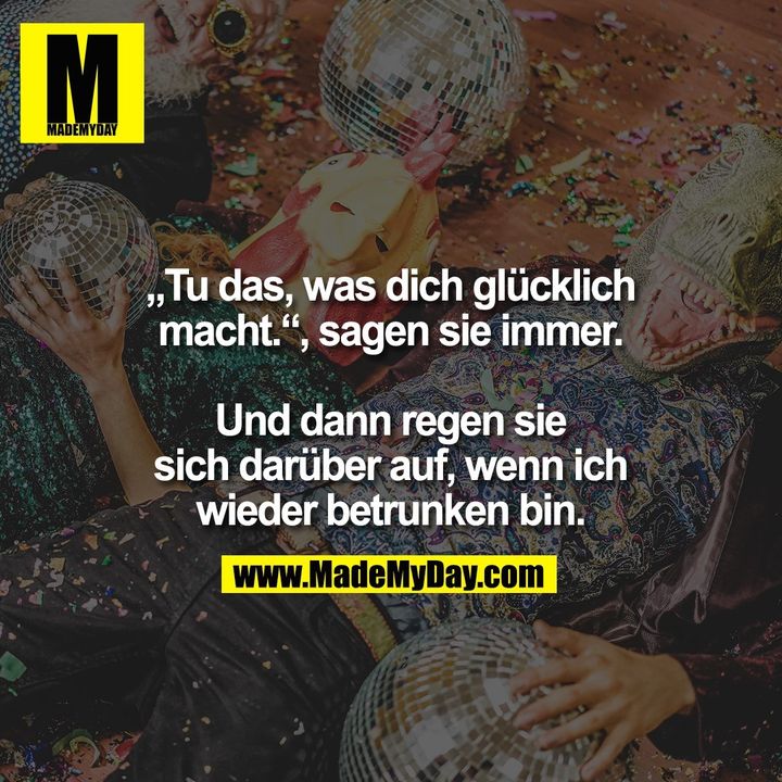 „Tu das, was dich glücklich<br />
macht.“, sagen sie immer.<br />
<br />
Und dann regen sie<br />
sich darüber auf, wenn ich<br />
wieder betrunken bin.