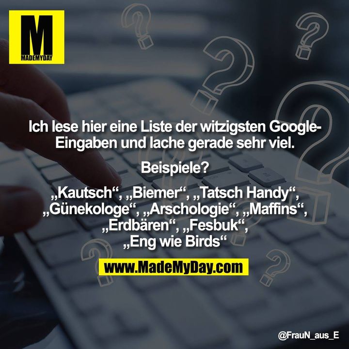Ich lese hier eine Liste der witzigsten Google-<br />
Eingaben und lache gerade sehr viel.<br />
<br />
Beispiele?<br />
<br />
„Kautsch“, „Biemer“, „Tatsch Handy“,<br />
„Günekologe“, „Arschologie“, „Maffins“,<br />
„Erdbären“, „Fesbuk“,<br />
„Eng wie Birds“"