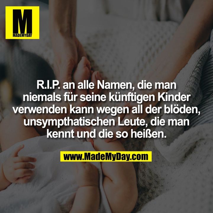R.I.P. an alle Namen, die man<br />
niemals für seine künftigen Kinder<br />
verwenden kann wegen all der blöden,<br />
unsympthatischen Leute, die man<br />
kennt und die so heißen.