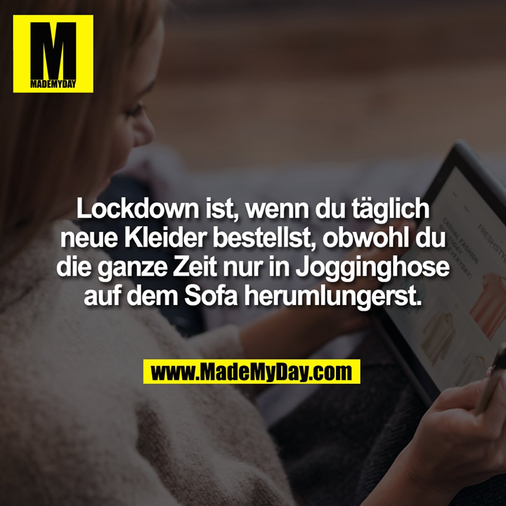 Lockdown ist, wenn du täglich<br />
neue Kleider bestellst, obwohl du<br />
die ganze Zeit nur in Jogginghose<br />
auf dem Sofa herumlungerst.