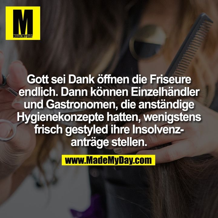 Gott sei Dank öffnen die Friseure<br />
endlich. Dann können Einzelhändler<br />
und Gastronomen, die anständige<br />
Hygienekonzepte hatten, wenigstens<br />
frisch gestyled ihre Insolvenz-<br />
anträge stellen.
