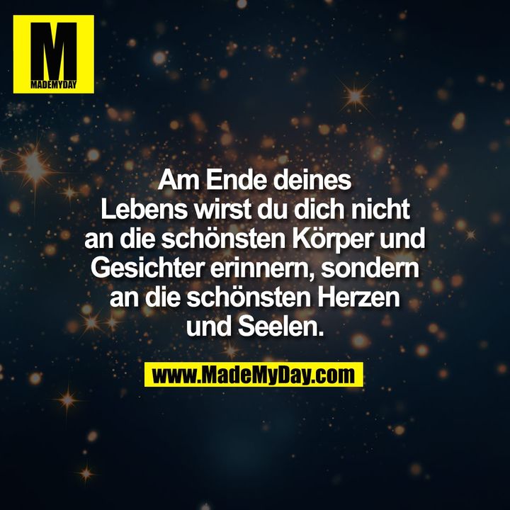 Am Ende deines<br />
Lebens wirst du dich nicht<br />
an die schönsten Körper und<br />
Gesichter erinnern, sondern<br />
an die schönsten Herzen<br />
und Seelen.