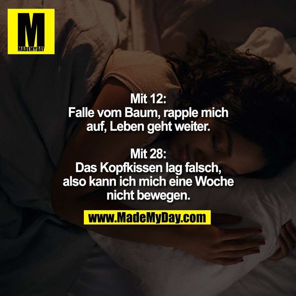 Mit 12:<br />
Falle vom Baum, rapple mich<br />
auf, Leben geht weiter.<br />
<br />
Mit 28:<br />
Das Kopfkissen lag falsch, <br />
also kann ich mich eine Woche<br />
nicht bewegen.