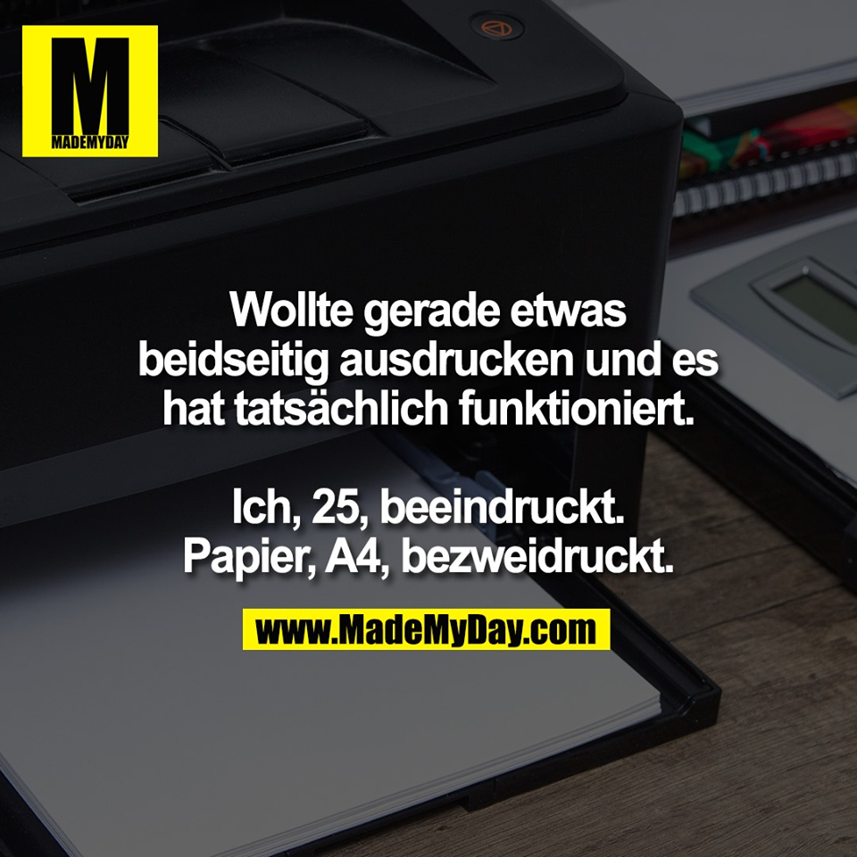 Wollte gerade etwas<br />
beidseitig ausdrucken und es<br />
hat tatsächlich funktioniert.<br />
<br />
Ich, 25, beeindruckt.<br />
Papier, A4, bezweidruckt.