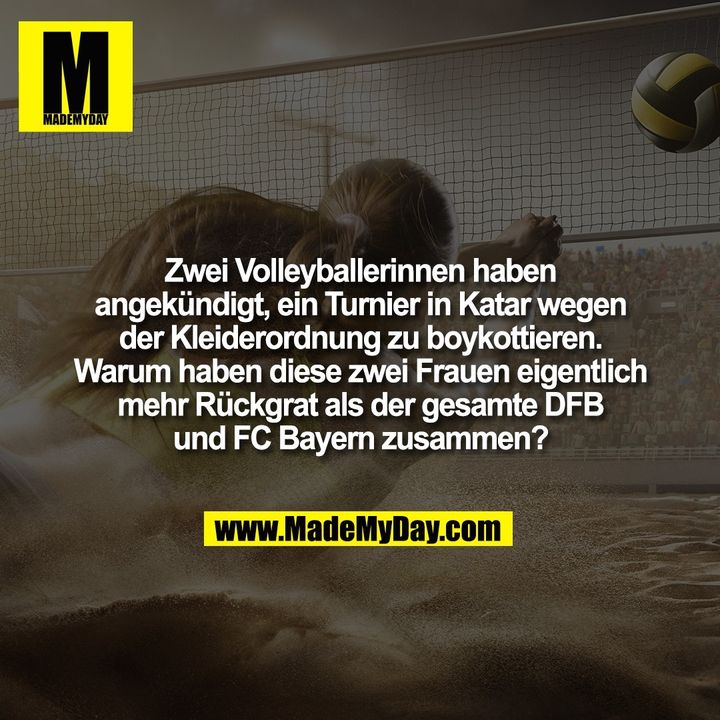 Zwei Volleyballerinnen haben<br />
angekündigt, ein Turnier in Katar wegen<br />
der Kleiderordnung zu boykottieren.<br />
Warum haben diese zwei Frauen eigentlich<br />
mehr Rückgrat als der gesamte DFB<br />
und FC Bayern zusammen?