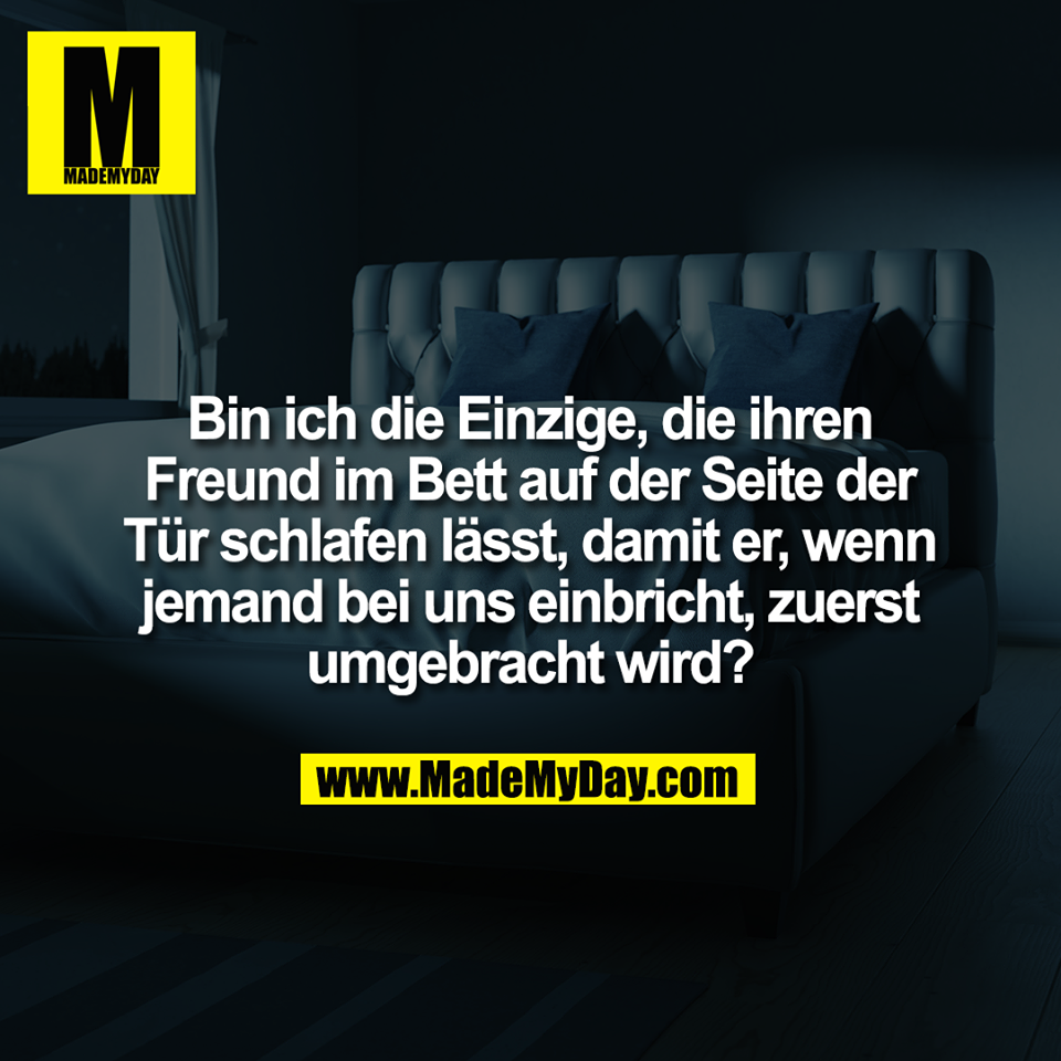 Bin ich die Einzige, die ihren<br />
Freund im Bett auf der Seite der<br />
Tür schlafen lässt, damit er, wenn<br />
jemand bei uns einbricht, zuerst<br />
umgebracht wird?