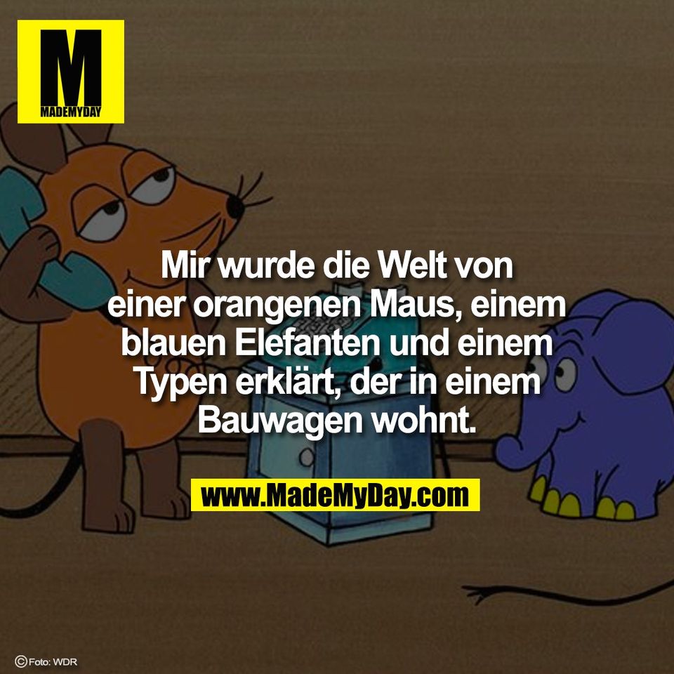 Mir wurde die Welt von<br />
einer orangenen Maus, einem<br />
blauen Elefanten und einem<br />
Typen erklärt, der in einem<br />
Bauwagen wohnt.