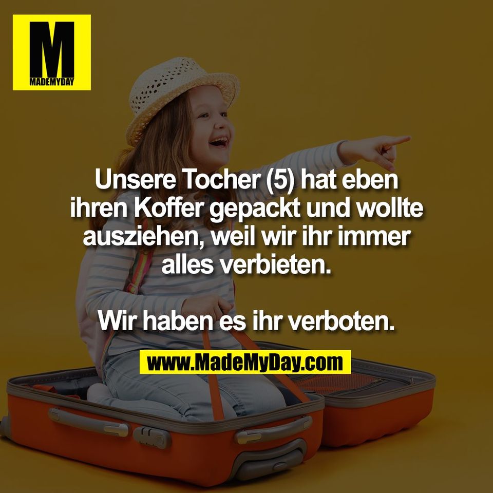 Unsere Tocher (5) hat eben<br />
ihren Koffer gepackt und wollte<br />
ausziehen, weil wir ihr immer<br />
alles verbieten.<br />
<br />
Wir haben es ihr verboten.