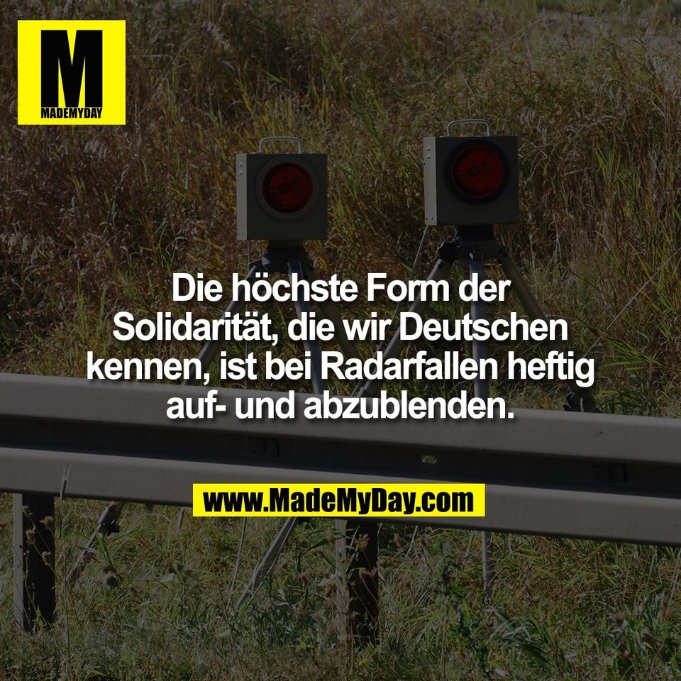 Die höchste Form der<br />
Solidarität, die wir Deutschen<br />
kennen, ist bei Radarfallen heftig<br />
auf- und abzublenden.