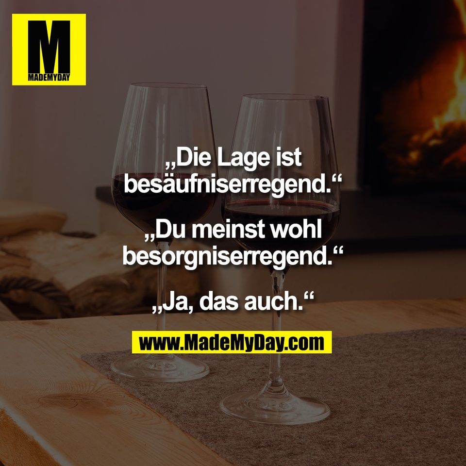 „Die Lage ist<br />
besäufniserregend.“<br />
<br />
„Du meinst wohl<br />
besorgniserregend.“<br />
<br />
„Ja, das auch.“