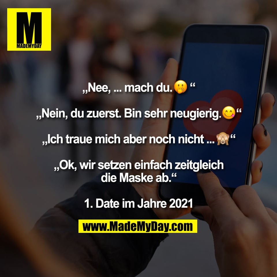 „Nee, ... mach du.�“<br />
<br />
„Nein, du zuerst. Bin sehr neugierig.�“<br />
<br />
„Ich traue mich aber noch nicht ... �“<br />
<br />
„Ok, wir setzen einfach zeitgleich<br />
die Maske ab.“<br />
<br />
1. Date im Jahre 2021