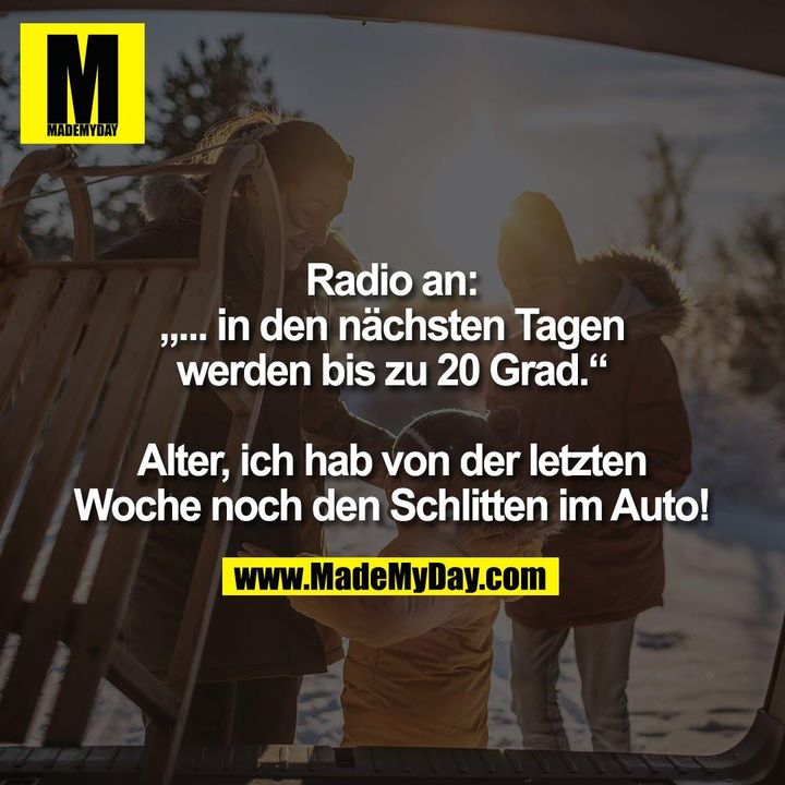Radio an:<br />
„... in den nächsten Tagen<br />
werden bis zu 20 Grad.“<br />
<br />
Alter, ich hab von der letzten<br />
Woche noch den Schlitten im Auto!