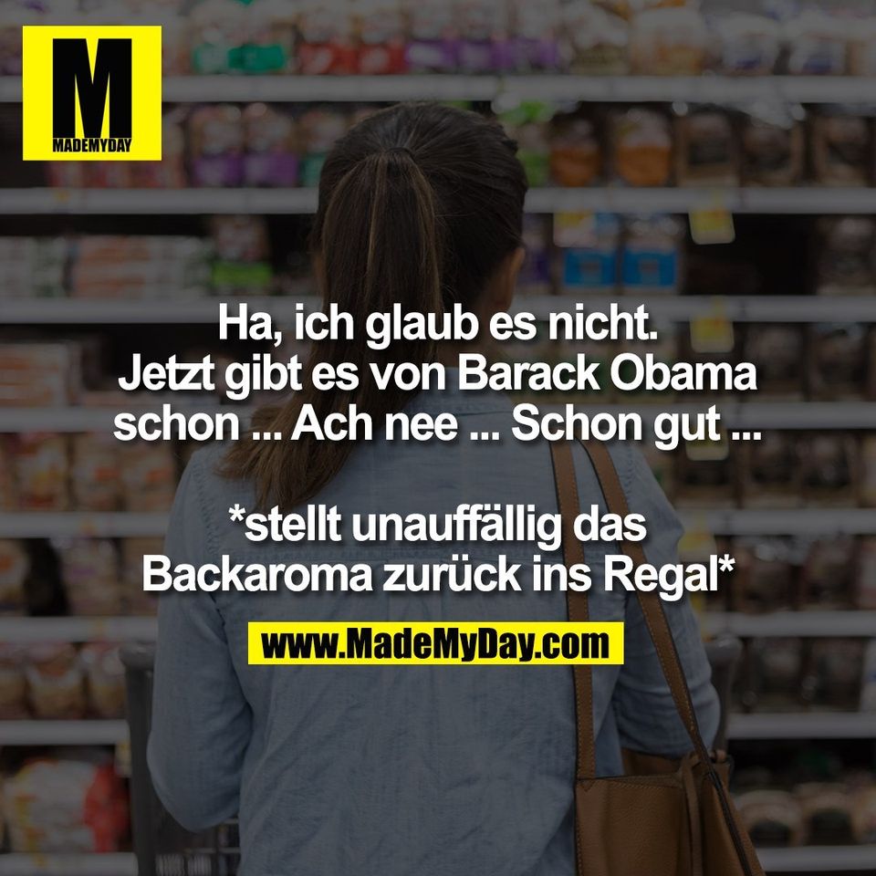Ha, ich glaub es nicht.<br />
Jetzt gibt es von Barack Obama<br />
schon ... Ach nee ... Schon gut ...<br />
<br />
*stellt unauffällig das<br />
Backaroma zurück ins Regal*