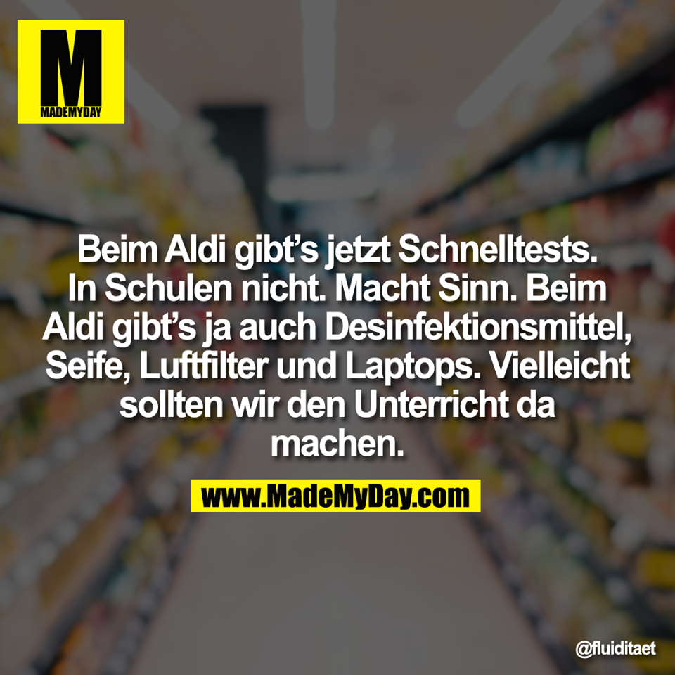 Beim Aldi gibt’s jetzt Schnelltests.<br />
In Schulen nicht. Macht Sinn. Beim<br />
Aldi gibt’s ja auch Desinfektionsmittel,<br />
Seife, Luftfilter und Laptops. Vielleicht<br />
sollten wir den Unterricht da<br />
machen.