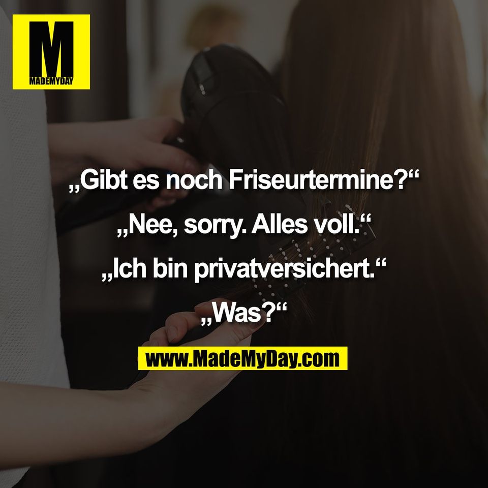 „Gibt es noch Friseurtermine?“<br />
<br />
„Nee, sorry. Alles voll.“<br />
<br />
„Ich bin privatversichert.“<br />
<br />
„Was?“