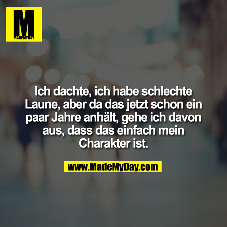 Ich dachte, ich habe schlechte<br />
Laune, aber da das jetzt schon ein<br />
paar Jahre anhält, gehe ich davon<br />
aus, dass das einfach mein<br />
Charakter ist.
