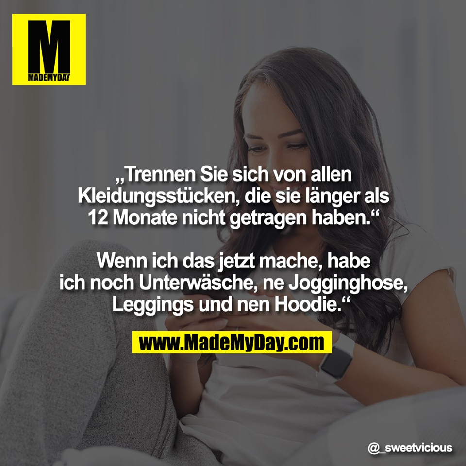 „Trennen Sie sich von allen<br />
Kleidungsstücken, die sie länger als<br />
12 Monate nicht getragen haben.“<br />
<br />
Wenn ich das jetzt mache, habe<br />
ich noch Unterwäsche, ne Jogginghose,<br />
Leggings und nen Hoodie.“