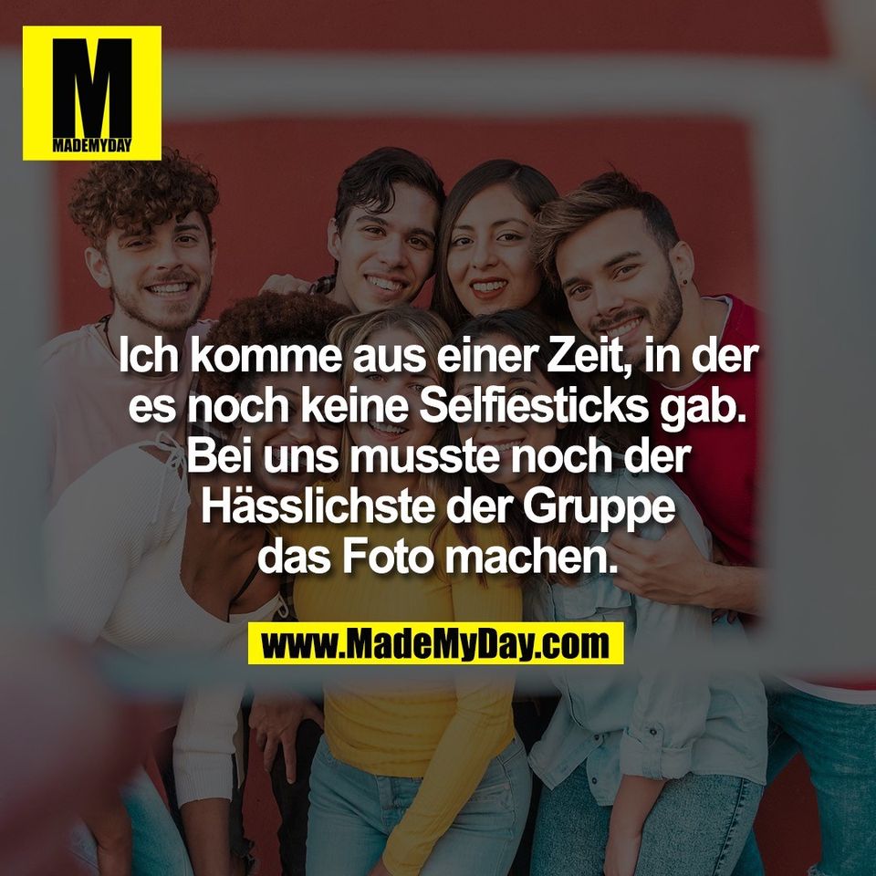 Ich komme aus einer Zeit, in der<br />
es noch keine Selfiesticks gab.<br />
Bei uns musste noch der<br />
Hässlichste der Gruppe<br />
das Foto machen.