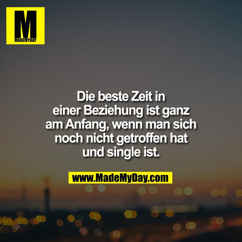 Die beste Zeit in<br />
einer Beziehung ist ganz<br />
am Anfang, wenn man sich<br />
noch nicht getroffen hat<br />
und single ist.