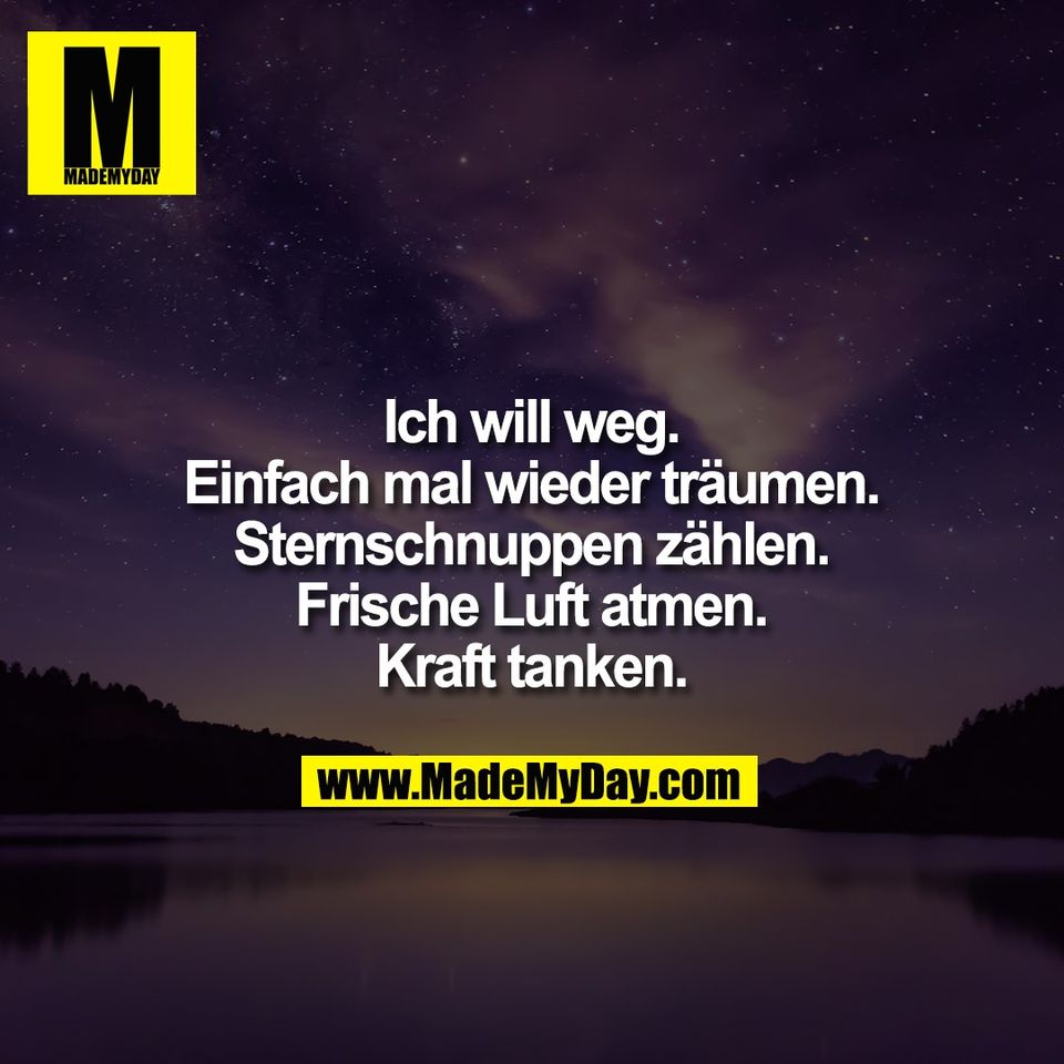 Ich will weg.<br />
Einfach mal wieder träumen.<br />
Sternschnuppen zählen.<br />
Frische Luft atmen.<br />
Kraft tanken.
