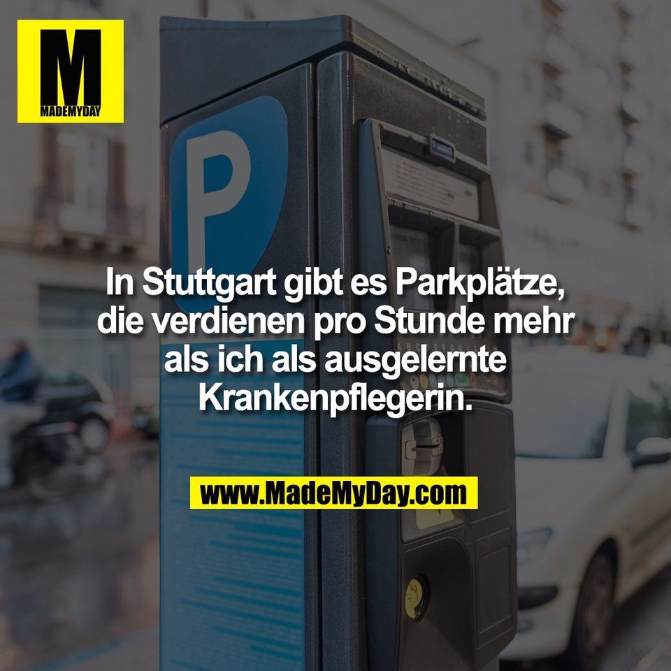 In Stuttgart gibt es Parkplätze,<br />
die verdienen pro Stunde mehr<br />
als ich als ausgelernte<br />
Krankenpflegerin.