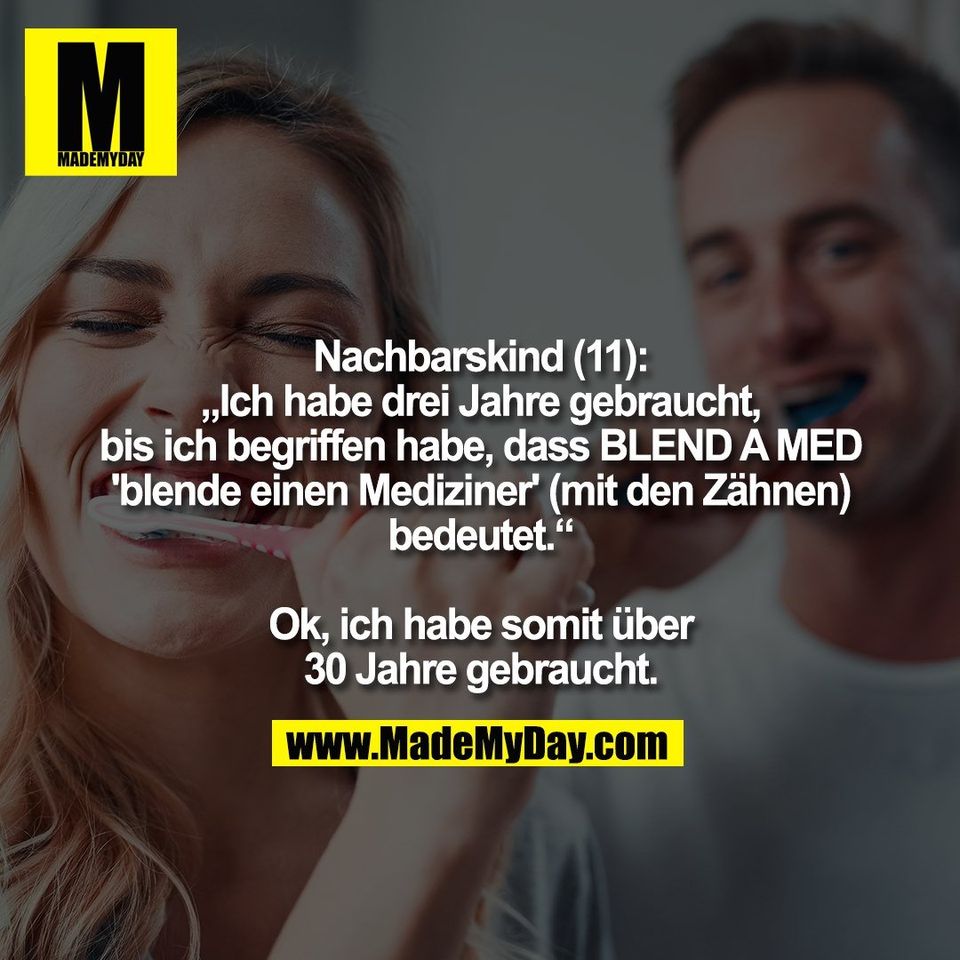 Nachbarskind (11):<br />
„Ich habe drei Jahre gebraucht,<br />
bis ich begriffen habe, dass BLEND A MED<br />
'blende einen Mediziner' (mit den Zähnen)<br />
bedeutet.“<br />
<br />
Ok, ich habe somit über<br />
30 Jahre gebraucht.