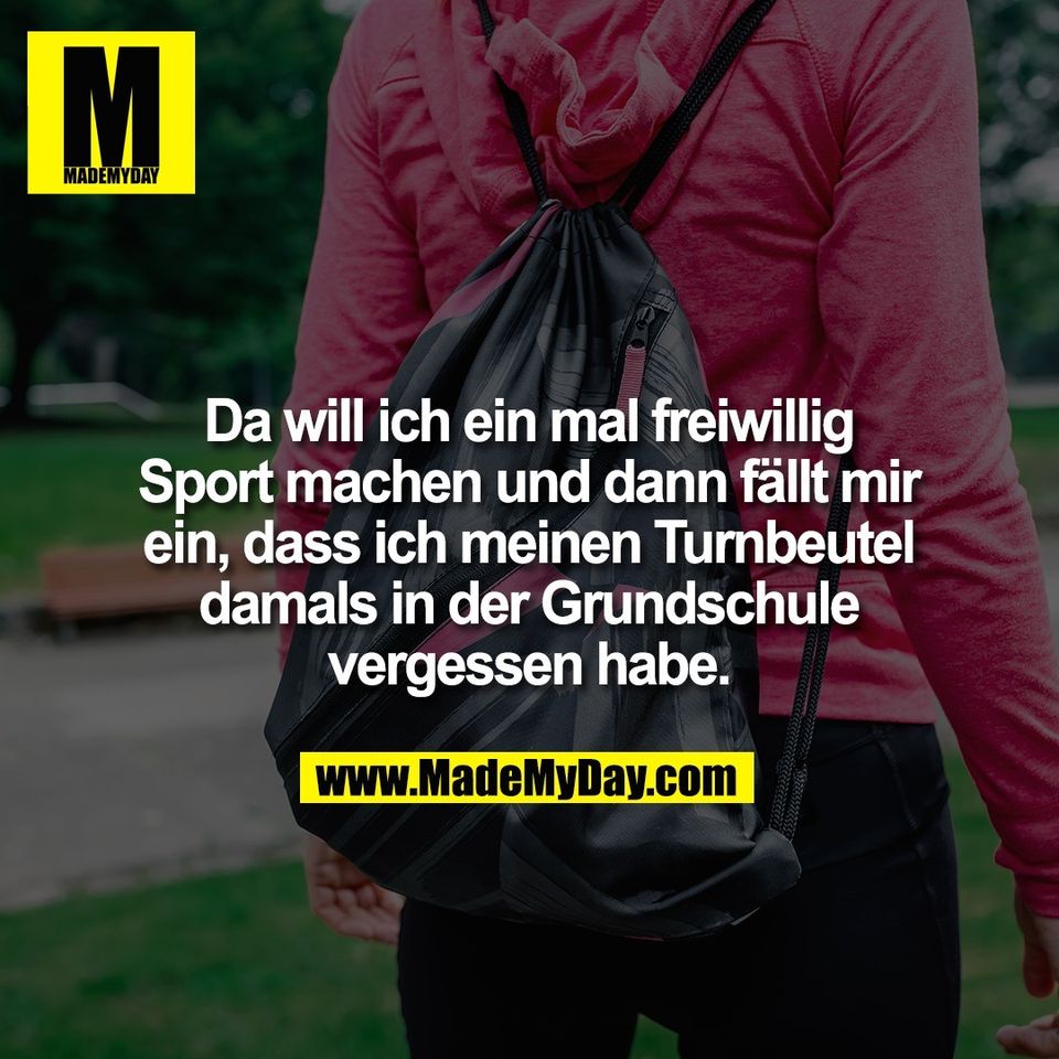 Da will ich ein mal freiwillig<br />
Sport machen und dann fällt mir<br />
ein, dass ich meinen Turnbeutel<br />
damals in der Grundschule<br />
vergessen habe.