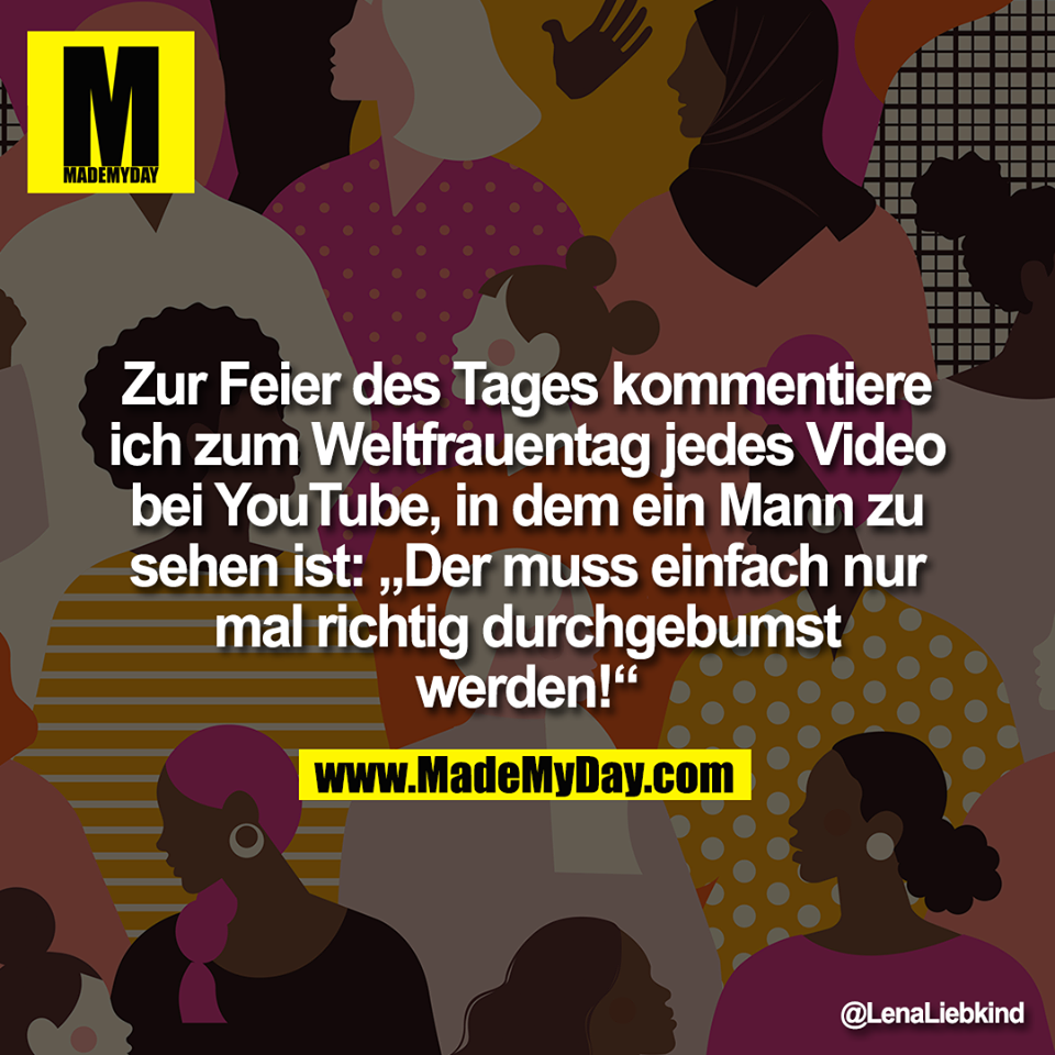 Zur Feier des Tages kommentiere<br />
ich zum Weltfrauentag jedes Video<br />
bei YouTube, in dem ein Mann zu<br />
sehen ist: „Der muss einfach nur<br />
mal richtig durchgebumst<br />
werden!“