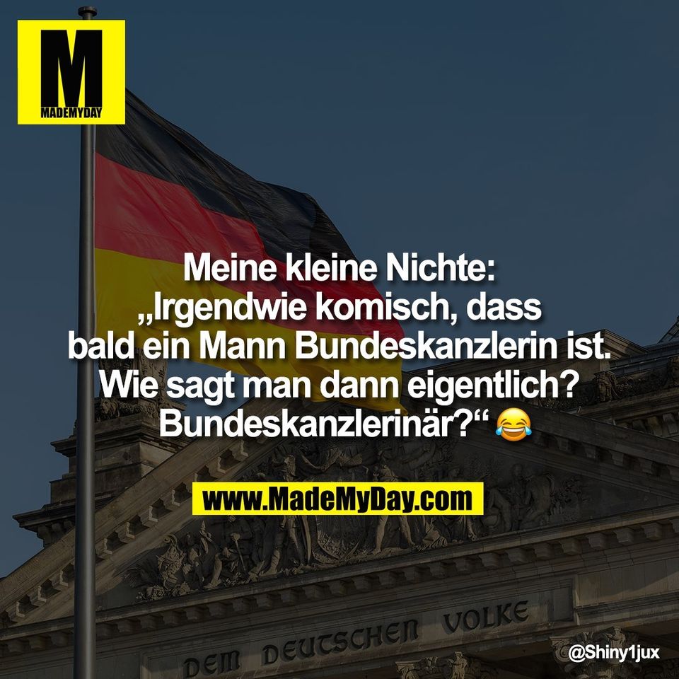 Meine kleine Nichte: "Irgendwie komisch, dass bald ein Mann Bundeskanzlerin ist. Wie sagt man dann eigentlich? Bundeskanzlerinär?" �