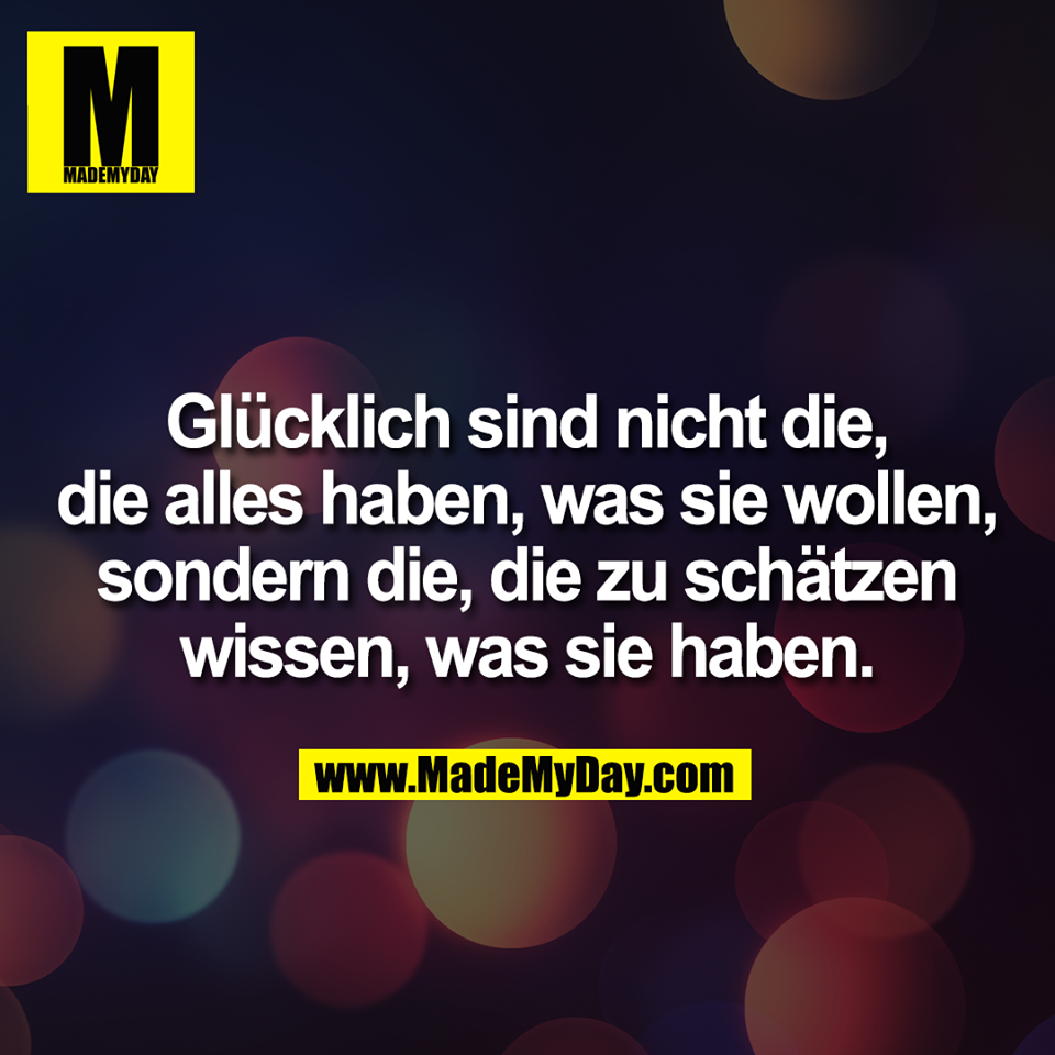 Glücklich sind nicht die,<br />
die alles haben, was sie wollen,<br />
sondern die, die zu schätzen<br />
wissen, was sie haben.