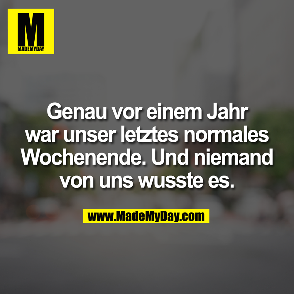 Genau vor einem Jahr<br />
war unser letztes normales<br />
Wochenende. Und niemand<br />
von uns wusste es.