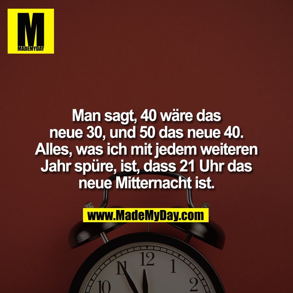 Man sagt, 40 wäre das<br />
neue 30, und 50 das neue 40.<br />
Alles, was ich mit jedem weiteren<br />
Jahr spüre, ist, dass 21 Uhr das<br />
neue Mitternacht ist.
