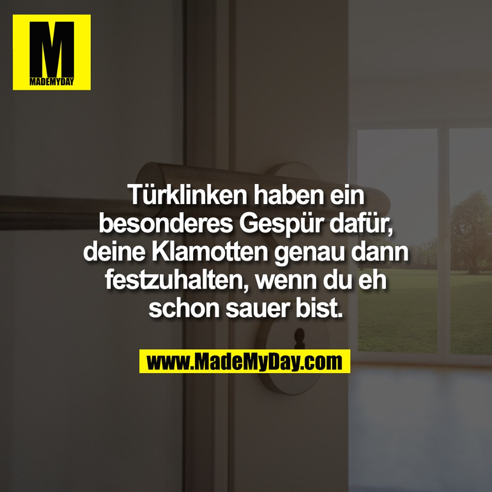 Türklinken haben ein<br />
besonderes Gespür dafür,<br />
deine Klamotten genau dann<br />
festzuhalten, wenn du eh<br />
schon sauer bist.
